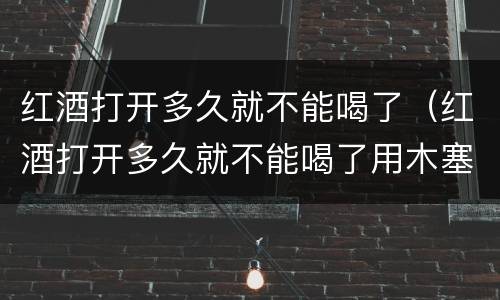 红酒打开多久就不能喝了（红酒打开多久就不能喝了用木塞）