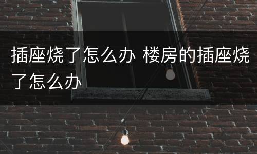 插座烧了怎么办 楼房的插座烧了怎么办