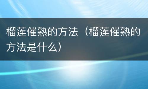 榴莲催熟的方法（榴莲催熟的方法是什么）