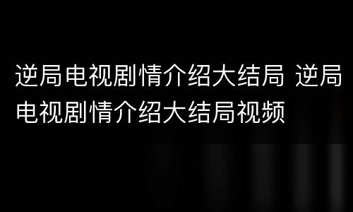 逆局电视剧情介绍大结局 逆局电视剧情介绍大结局视频