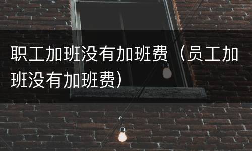 职工加班没有加班费（员工加班没有加班费）