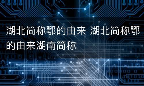 湖北简称鄂的由来 湖北简称鄂的由来湖南简称
