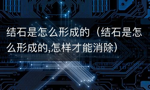 结石是怎么形成的（结石是怎么形成的,怎样才能消除）