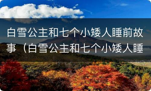 白雪公主和七个小矮人睡前故事（白雪公主和七个小矮人睡前故事文字）