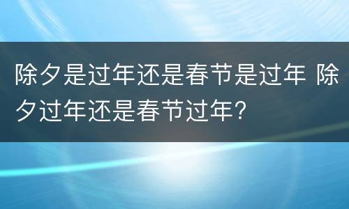 除夕是过年还是春节是过年 除夕过年还是春节过年?