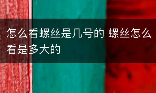 怎么看螺丝是几号的 螺丝怎么看是多大的