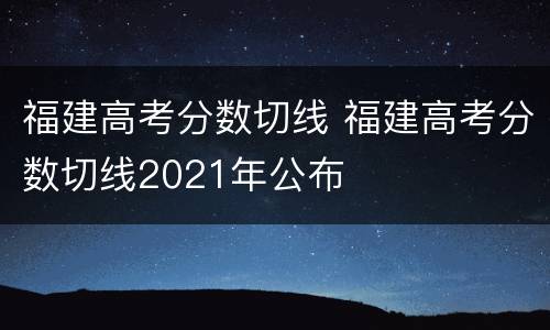 福建高考分数切线 福建高考分数切线2021年公布