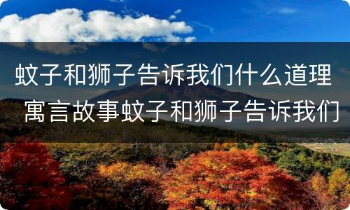 蚊子和狮子告诉我们什么道理 寓言故事蚊子和狮子告诉我们什么道理