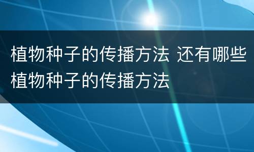 植物种子的传播方法 还有哪些植物种子的传播方法