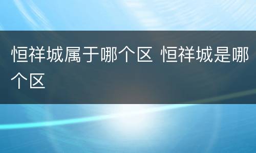 恒祥城属于哪个区 恒祥城是哪个区