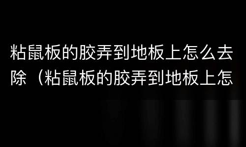 粘鼠板的胶弄到地板上怎么去除（粘鼠板的胶弄到地板上怎么去除呢）