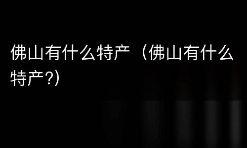 佛山有什么特产（佛山有什么特产?）