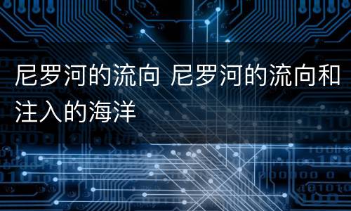 尼罗河的流向 尼罗河的流向和注入的海洋