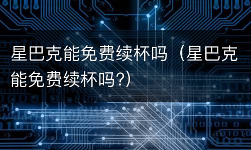 星巴克能免费续杯吗（星巴克能免费续杯吗?）