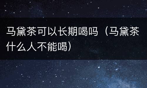 马黛茶可以长期喝吗（马黛茶什么人不能喝）
