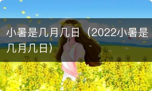 小暑是几月几日（2022小暑是几月几日）