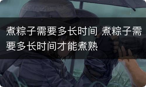 煮粽子需要多长时间 煮粽子需要多长时间才能煮熟