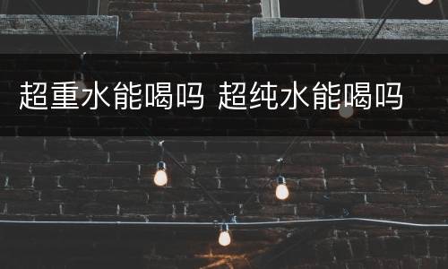 超重水能喝吗 超纯水能喝吗