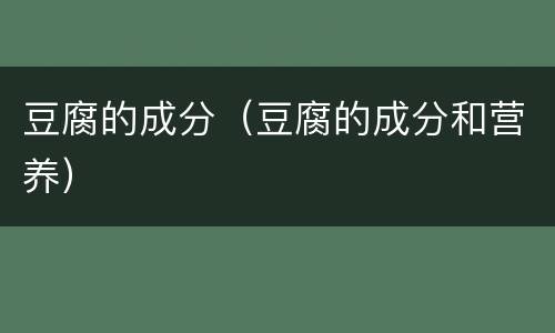 豆腐的成分（豆腐的成分和营养）