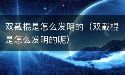 双截棍是怎么发明的（双截棍是怎么发明的呢）