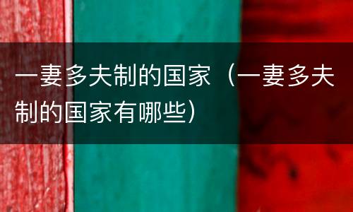 一妻多夫制的国家（一妻多夫制的国家有哪些）