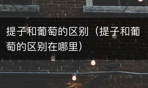 提子和葡萄的区别（提子和葡萄的区别在哪里）