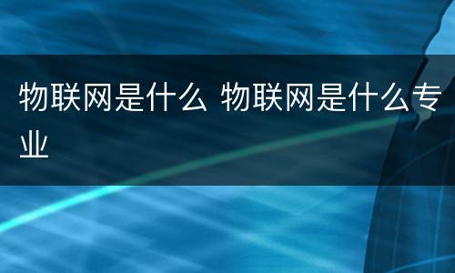 物联网是什么 物联网是什么专业