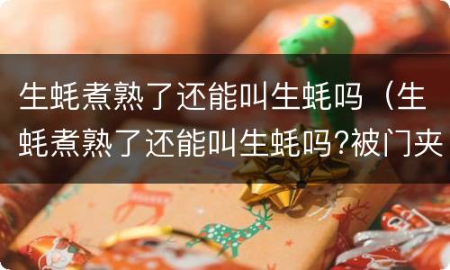 生蚝煮熟了还能叫生蚝吗（生蚝煮熟了还能叫生蚝吗?被门夹过的核桃还能补脑吗）