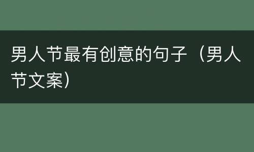 男人节最有创意的句子（男人节文案）