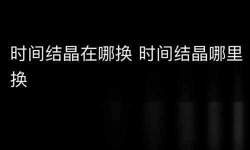 时间结晶在哪换 时间结晶哪里换