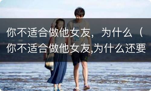 你不适合做他女友，为什么（你不适合做他女友,为什么还要做）