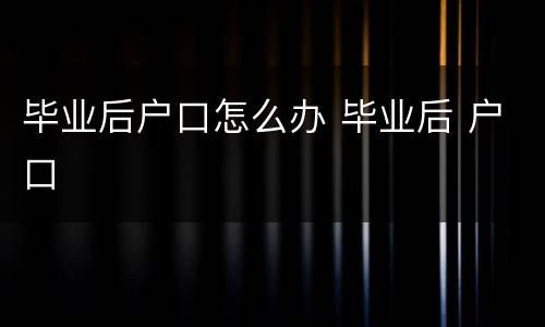 毕业后户口怎么办 毕业后 户口