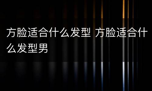 方脸适合什么发型 方脸适合什么发型男