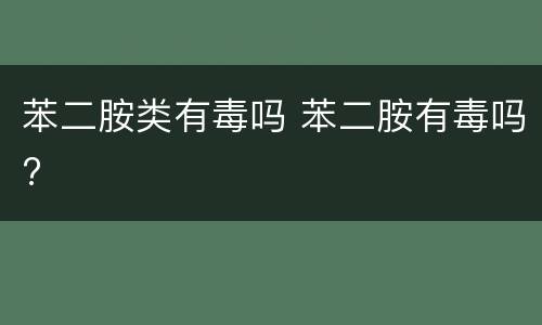 苯二胺类有毒吗 苯二胺有毒吗?
