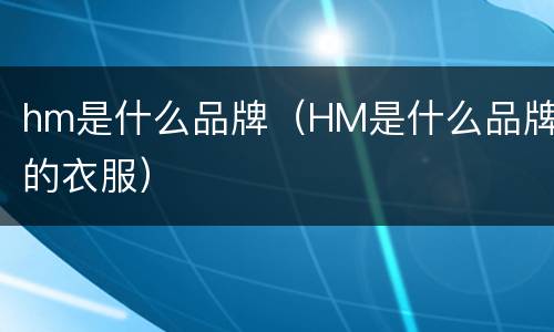 hm是什么品牌（HM是什么品牌的衣服）