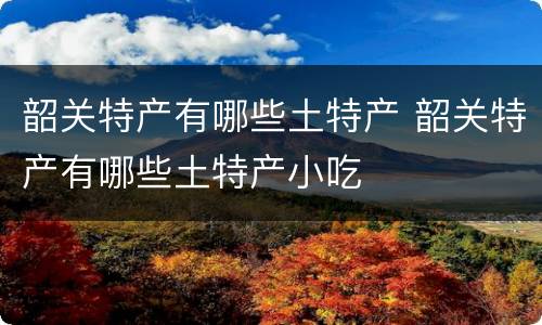 韶关特产有哪些土特产 韶关特产有哪些土特产小吃
