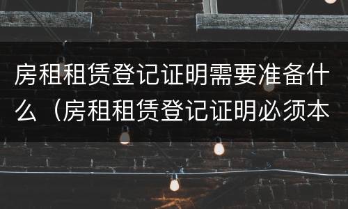 房租租赁登记证明需要准备什么（房租租赁登记证明必须本人吗）