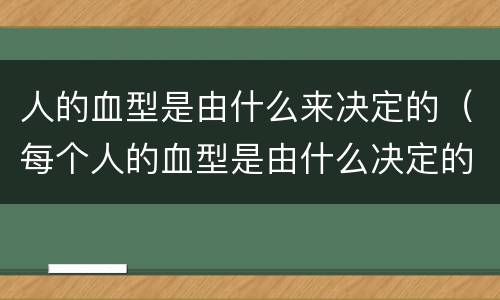 人的血型是由什么来决定的（每个人的血型是由什么决定的）