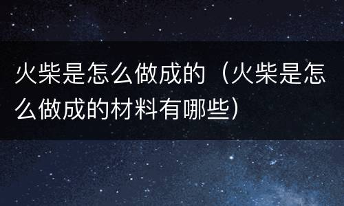 火柴是怎么做成的（火柴是怎么做成的材料有哪些）