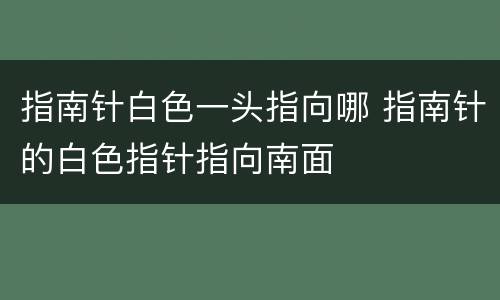 指南针白色一头指向哪 指南针的白色指针指向南面