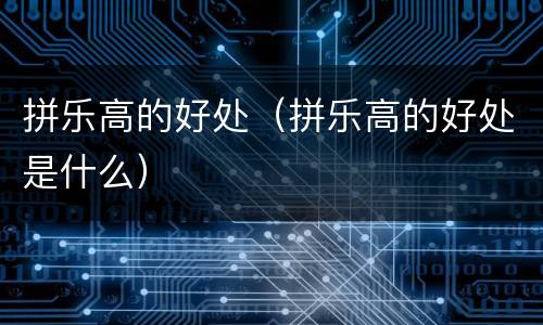 拼乐高的好处（拼乐高的好处是什么）