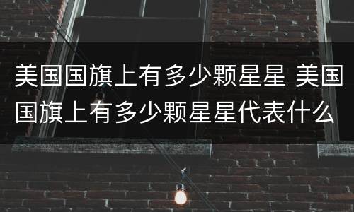 美国国旗上有多少颗星星 美国国旗上有多少颗星星代表什么