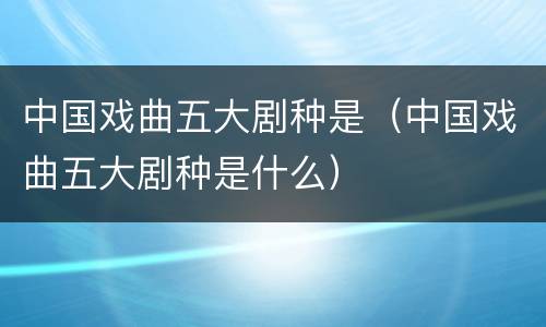 中国戏曲五大剧种是（中国戏曲五大剧种是什么）