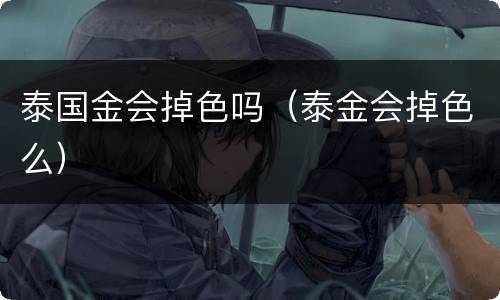 泰国金会掉色吗（泰金会掉色么）
