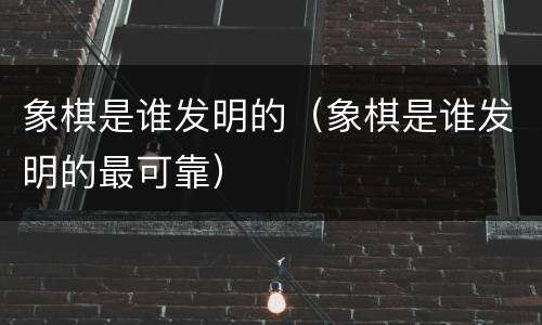 象棋是谁发明的（象棋是谁发明的最可靠）