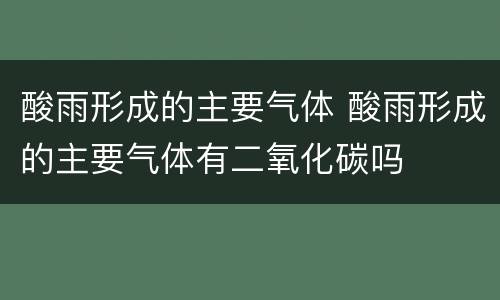 酸雨形成的主要气体 酸雨形成的主要气体有二氧化碳吗