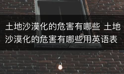 土地沙漠化的危害有哪些 土地沙漠化的危害有哪些用英语表示