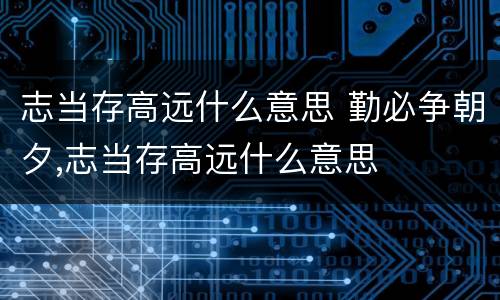 志当存高远什么意思 勤必争朝夕,志当存高远什么意思