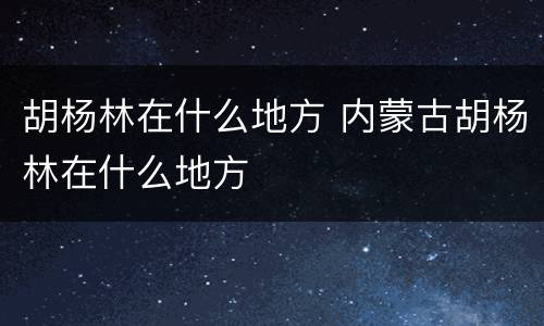 胡杨林在什么地方 内蒙古胡杨林在什么地方