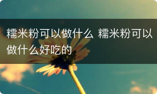 糯米粉可以做什么 糯米粉可以做什么好吃的